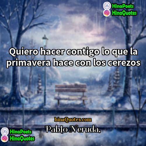 Pablo Neruda Quotes | Quiero hacer contigo lo que la primavera
